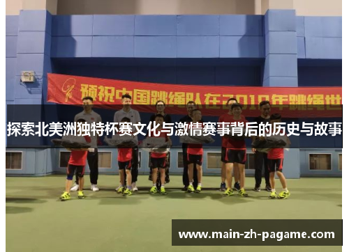 探索北美洲独特杯赛文化与激情赛事背后的历史与故事 探索北美洲独特杯赛文化与激情赛事背后的历史与故事