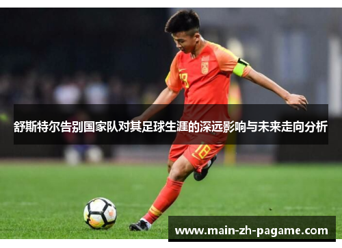舒斯特尔告别国家队对其足球生涯的深远影响与未来走向分析