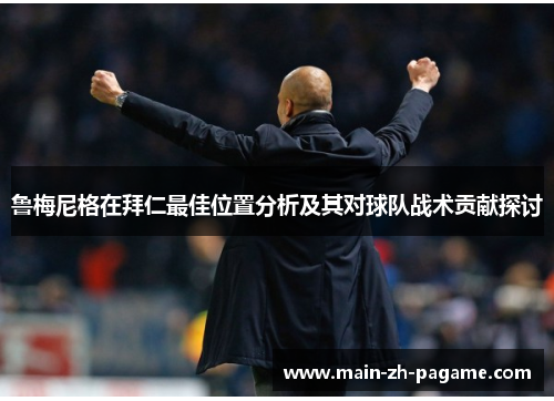 鲁梅尼格在拜仁最佳位置分析及其对球队战术贡献探讨