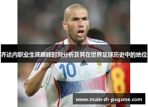 齐达内职业生涯巅峰时刻分析及其在世界足球历史中的地位 齐达内职业生涯巅峰时刻分析及其在世界足球历史中的地位