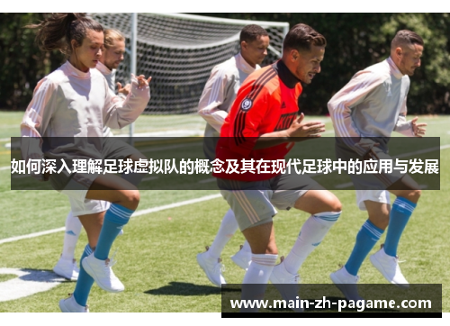 如何深入理解足球虚拟队的概念及其在现代足球中的应用与发展 如何深入理解足球虚拟队的概念及其在现代足球中的应用与发展