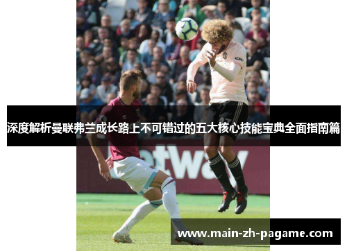 深度解析曼联弗兰成长路上不可错过的五大核心技能宝典全面指南篇 深度解析曼联弗兰成长路上不可错过的五大核心技能宝典全面指南篇