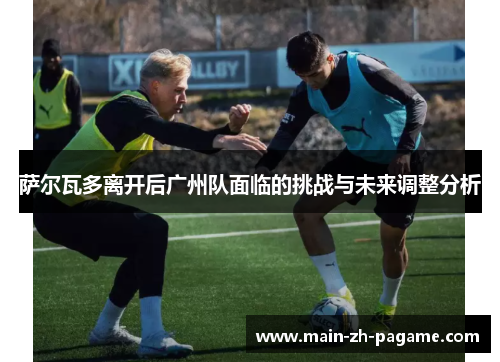 萨尔瓦多离开后广州队面临的挑战与未来调整分析 萨尔瓦多离开后广州队面临的挑战与未来调整分析