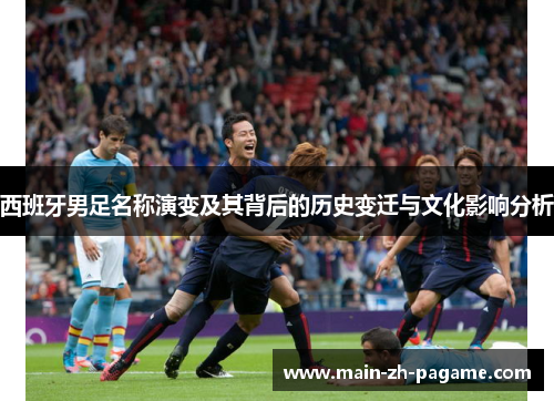 西班牙男足名称演变及其背后的历史变迁与文化影响分析