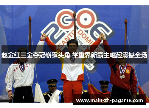 赵金红三金夺冠崭露头角 举重界新霸主崛起震撼全场 赵金红三金夺冠崭露头角 举重界新霸主崛起震撼全场