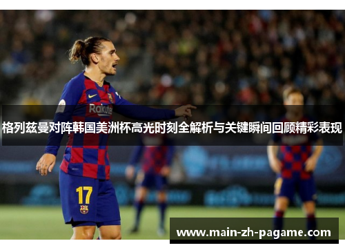 格列兹曼对阵韩国美洲杯高光时刻全解析与关键瞬间回顾精彩表现