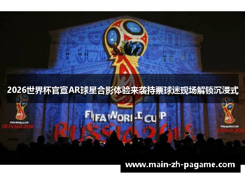 2026世界杯官宣AR球星合影体验来袭持票球迷现场解锁沉浸式