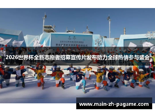 2026世界杯全新志愿者招募宣传片发布助力全球热情参与盛会 2026世界杯全新志愿者招募宣传片发布助力全球热情参与盛会