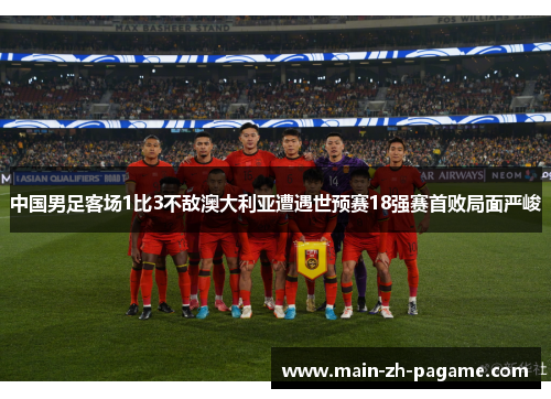 中国男足客场1比3不敌澳大利亚遭遇世预赛18强赛首败局面严峻 中国男足客场1比3不敌澳大利亚遭遇世预赛18强赛首败局面严峻