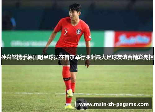 孙兴慜携手韩国明星球员在首尔举行亚洲最大足球友谊赛精彩亮相