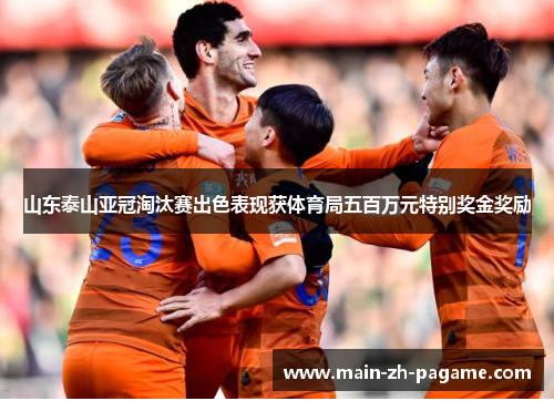 山东泰山亚冠淘汰赛出色表现获体育局五百万元特别奖金奖励