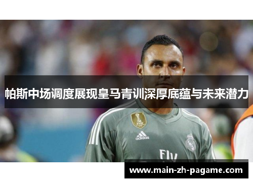 帕斯中场调度展现皇马青训深厚底蕴与未来潜力