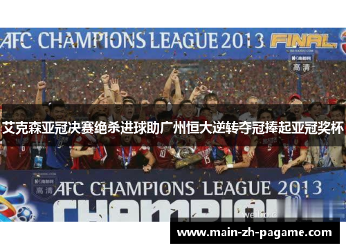 艾克森亚冠决赛绝杀进球助广州恒大逆转夺冠捧起亚冠奖杯