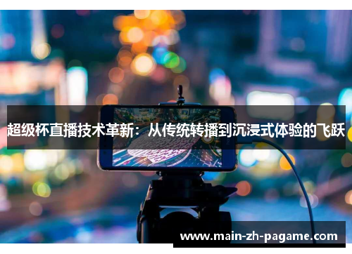 超级杯直播技术革新:从传统转播到沉浸式体验的飞跃 超级杯直播技术革新:从传统转播到沉浸式体验的飞跃