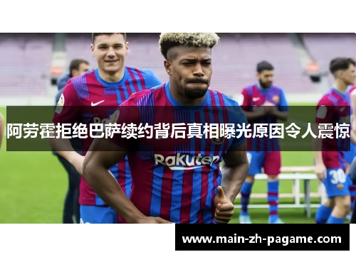 阿劳霍拒绝巴萨续约背后真相曝光原因令人震惊 阿劳霍拒绝巴萨续约背后真相曝光原因令人震惊