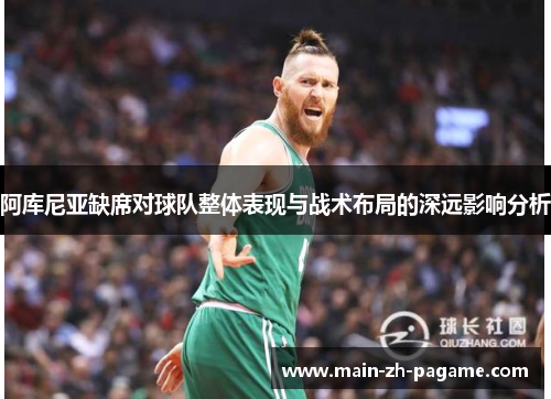 阿库尼亚缺席对球队整体表现与战术布局的深远影响分析 阿库尼亚缺席对球队整体表现与战术布局的深远影响分析